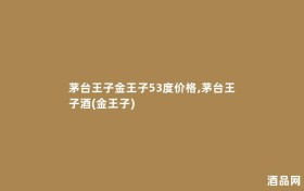 茅台王子金王子53度价格,茅台王子酒(金王子)