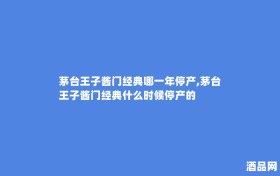 茅台王子酱门经典哪一年停产,茅台王子酱门经典什么时候停产的