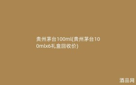 贵州茅台100ml(贵州茅台100mlx6礼盒回收价)