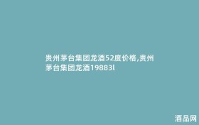 贵州茅台集团龙酒52度价格,贵州茅台集团龙酒19883l