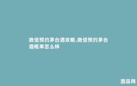 微信预约茅台酒攻略,微信预约茅台酒概率怎么样