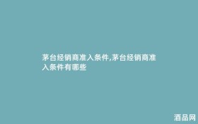 茅台经销商准入条件,茅台经销商准入条件有哪些