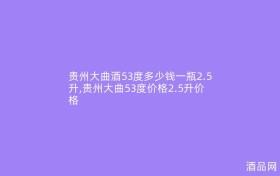 贵州大曲酒53度多少钱一瓶2.5升,贵州大曲53度价格2.5升价格
