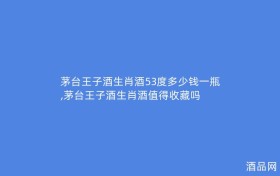 茅台王子酒生肖酒53度多少钱一瓶,茅台王子酒生肖酒值得收藏吗