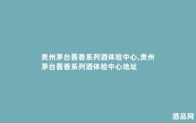 贵州茅台酱香系列酒体验中心,贵州茅台酱香系列酒体验中心地址