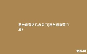 茅台直营店几点关门(茅台酒直营门店)