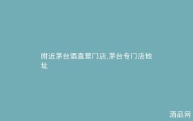 附近茅台酒直营门店,茅台专门店地址