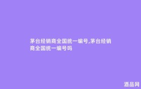 茅台经销商全国统一编号,茅台经销商全国统一编号吗