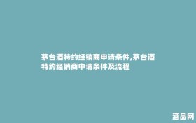 茅台酒特约经销商申请条件,茅台酒特约经销商申请条件及流程