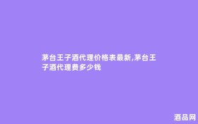 茅台王子酒代理价格表最新,茅台王子酒代理费多少钱