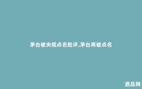 茅台被央视点名批评,茅台再被点名
