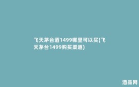 飞天茅台酒1499哪里可以买(飞天茅台1499购买渠道)