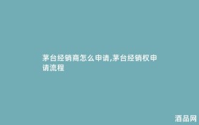 茅台经销商怎么申请,茅台经销权申请流程