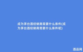 成为茅台酒经销商需要什么条件(成为茅台酒经销商需要什么条件呢)