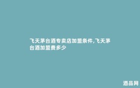 飞天茅台酒专卖店加盟条件,飞天茅台酒加盟费多少