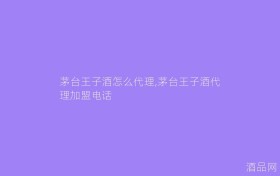 茅台王子酒怎么代理,茅台王子酒代理加盟电话