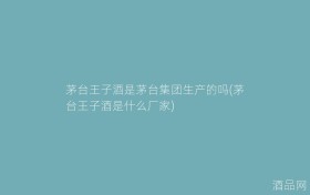 茅台王子酒是茅台集团生产的吗(茅台王子酒是什么厂家)
