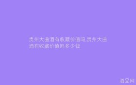 贵州大曲酒有收藏价值吗,贵州大曲酒有收藏价值吗多少钱