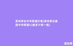贵州茅台中华桥酒价格(贵州茅台集团中华桥酒52度多少钱一瓶)