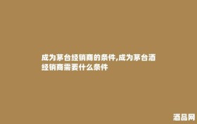 成为茅台经销商的条件,成为茅台酒经销商需要什么条件