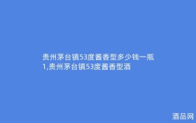 贵州茅台镇53度酱香型多少钱一瓶1,贵州茅台镇53度酱香型酒