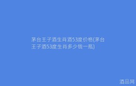 茅台王子酒生肖酒53度价格(茅台王子酒53度生肖多少钱一瓶)