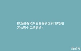 郎酒酱香和茅台酱香的区别(郎酒和茅台哪个口感更好)