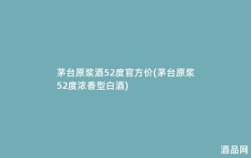 茅台原浆酒52度官方价(茅台原浆52度浓香型白酒)