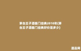 茅台王子酒酱门经典2010年(茅台王子酒酱门经典好价是多少)