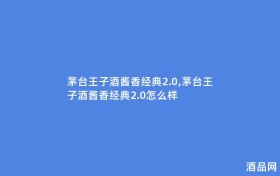 茅台王子酒酱香经典2.0,茅台王子酒酱香经典2.0怎么样