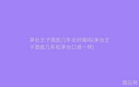 茅台王子酒放几年会好喝吗(茅台王子酒放几年和茅台口感一样)
