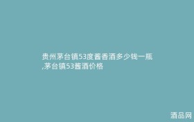 贵州茅台镇53度酱香酒多少钱一瓶,茅台镇53酱酒价格