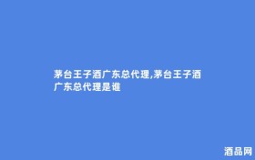 茅台王子酒广东总代理,茅台王子酒广东总代理是谁