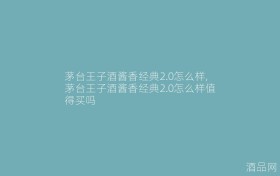 茅台王子酒酱香经典2.0怎么样,茅台王子酒酱香经典2.0怎么样值得买吗