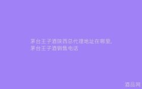茅台王子酒陕西总代理地址在哪里,茅台王子酒销售电话