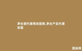 茅台酒代理商加盟费,茅台产品代理加盟