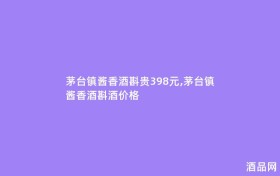 茅台镇酱香酒斟贵398元,茅台镇酱香酒斟酒价格