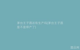 茅台王子酒还有生产吗(茅台王子酒是不是停产了)
