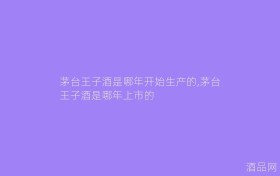 茅台王子酒是哪年开始生产的,茅台王子酒是哪年上市的