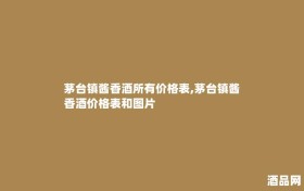 茅台镇酱香酒所有价格表,茅台镇酱香酒价格表和图片