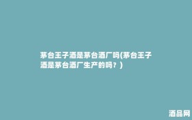茅台王子酒是茅台酒厂吗(茅台王子酒是茅台酒厂生产的吗？)