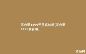 茅台酒1499元是真的吗(茅台酒1499划算嘛)
