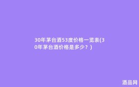 30年茅台酒53度价格一览表(30年茅台酒价格是多少？)
