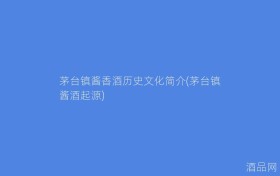 茅台镇酱香酒历史文化简介(茅台镇酱酒起源)