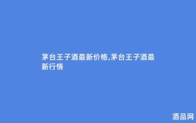 茅台王子酒最新价格,茅台王子酒最新行情
