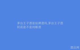 茅台王子酒是贴牌酒吗,茅台王子酒到底是不是纯粮酒