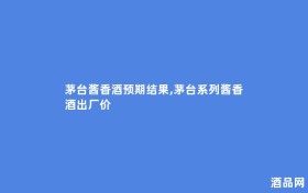 茅台酱香酒预期结果,茅台系列酱香酒出厂价