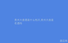 贵州大曲酒是什么档次,贵州大曲是名酒吗