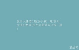 贵州大曲酒53度多少钱一瓶(贵州大曲价格表,贵州大曲酒多少钱一瓶)
